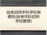 自考幼师本科学校有哪些(自考本科幼师学校推荐)