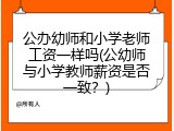公办幼师和小学老师工资一样吗(公幼师与小学教师薪资是否一致？)
