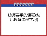 幼师要学的课程(幼儿教育课程学习)