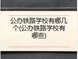公办铁路学校有哪几个(公办铁路学校有哪些)
