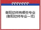 衡阳幼师有哪些专业(衡阳幼师专业一览)