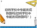 幼师学校中专能改成铁路吗(幼师学校中专能改成铁路吗？)