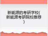 新能源的考研学校(新能源考研院校推荐)