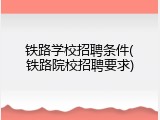 铁路学校招聘条件(铁路院校招聘要求)
