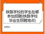 铁路学校的学生在哪参加招聘(铁路学校毕业生招聘地点)