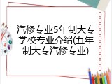 汽修专业5年制大专学校专业介绍(五年制大专汽修专业)