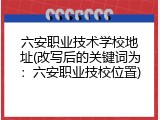 六安职业技术学校地址(改写后的关键词为：六安职业技校位置)