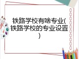 铁路学校有啥专业(铁路学校的专业设置)