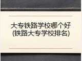 大专铁路学校哪个好(铁路大专学校排名)