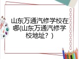 山东万通汽修学校在哪(山东万通汽修学校地址？)