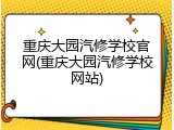 重庆大园汽修学校官网(重庆大园汽修学校网站)
