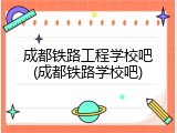 成都铁路工程学校吧(成都铁路学校吧)