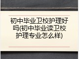 初中毕业卫校护理好吗(初中毕业读卫校护理专业怎么样)
