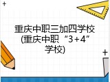 重庆中职三加四学校(重庆中职“3+4”学校)