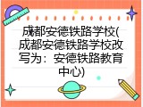 成都安德铁路学校(成都安德铁路学校改写为：安德铁路教育中心)