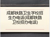 成都铁路卫生学校招生办电话(成都铁路卫校招办电话)