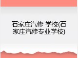 石家庄汽修 学校(石家庄汽修专业学校)