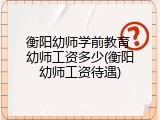衡阳幼师学前教育 幼师工资多少(衡阳幼师工资待遇)