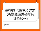 新能源汽修学校好不好(新能源汽修学校评价如何)
