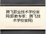 腾飞职业技术学校官网(职教专家：腾飞技术学校官网)