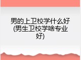 男的上卫校学什么好(男生卫校学啥专业好)