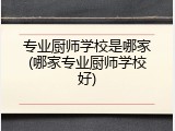 专业厨师学校是哪家(哪家专业厨师学校好)