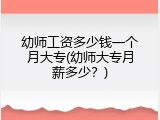 幼师工资多少钱一个月大专(幼师大专月薪多少？)