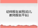 幼师报名官网(幼儿教师报名平台)