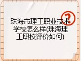 珠海市理工职业技术学校怎么样(珠海理工职校评价如何)