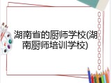 湖南省的厨师学校(湖南厨师培训学校)