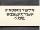 新东方烹饪学校学在哪里(新东方烹饪学校地址)