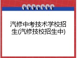 汽修中考技术学校招生(汽修技校招生中)