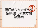 厦门新东方烹饪学校招聘(厦门新东方招聘厨师)