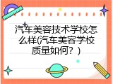 汽车美容技术学校怎么样(汽车美容学校质量如何？)