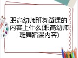 职高幼师班舞蹈课的内容上什么(职高幼师班舞蹈课内容)