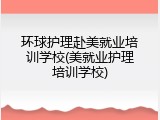 环球护理赴美就业培训学校(美就业护理培训学校)