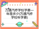 万通汽修学校学费一年是多少(万通汽修学校年学费)