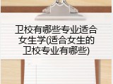 卫校有哪些专业适合女生学(适合女生的卫校专业有哪些)