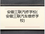 安徽三联汽修学校(安徽三联汽车维修学校)