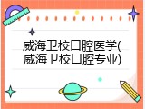 威海卫校口腔医学(威海卫校口腔专业)