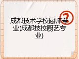 成都技术学校厨师专业(成都技校厨艺专业)