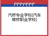 汽修专业学校(汽车维修职业学校)