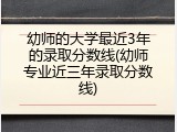 幼师的大学最近3年的录取分数线(幼师专业近三年录取分数线)