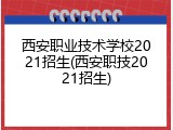 西安职业技术学校2021招生(西安职技2021招生)