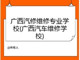 广西汽修维修专业学校(广西汽车维修学校)