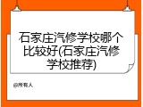 石家庄汽修学校哪个比较好(石家庄汽修学校推荐)