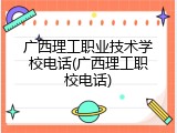 广西理工职业技术学校电话(广西理工职校电话)