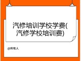 汽修培训学校学费(汽修学校培训费)