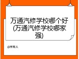 万通汽修学校哪个好(万通汽修学校哪家强)