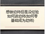 想做幼师但是没经验如何进幼师(如何零基础成为幼师)